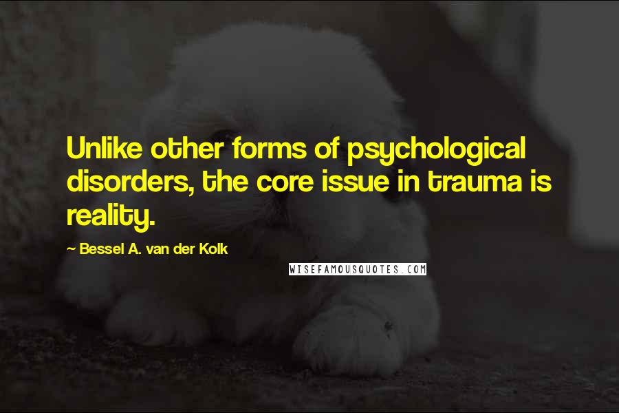 Bessel A. Van Der Kolk quotes: Unlike other forms of psychological disorders, the core issue in trauma is reality.