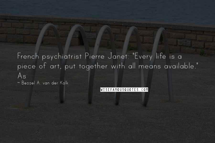 Bessel A. Van Der Kolk quotes: French psychiatrist Pierre Janet: "Every life is a piece of art, put together with all means available." As