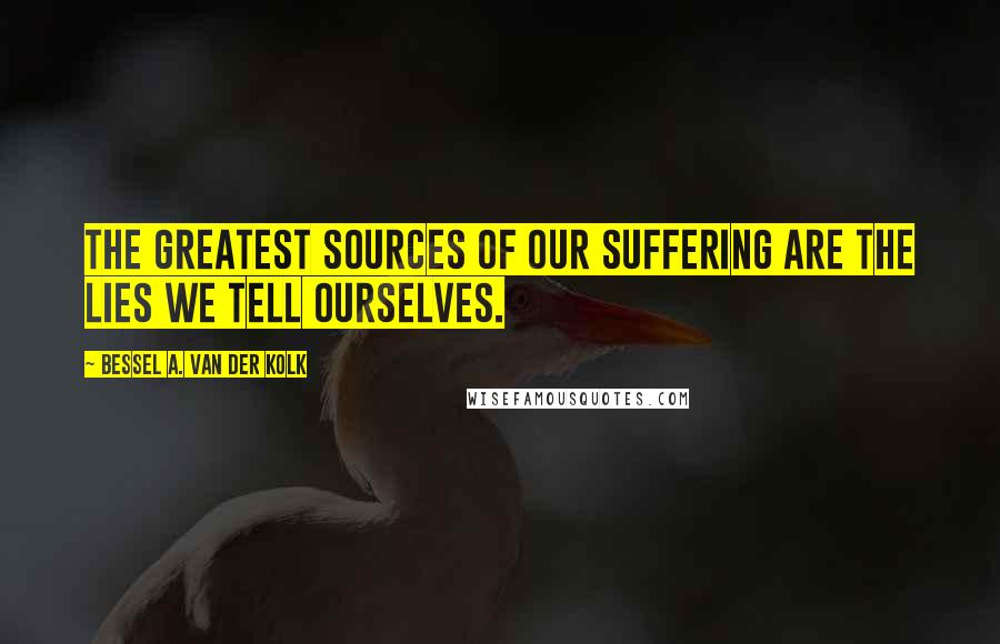 Bessel A. Van Der Kolk quotes: The greatest sources of our suffering are the lies we tell ourselves.
