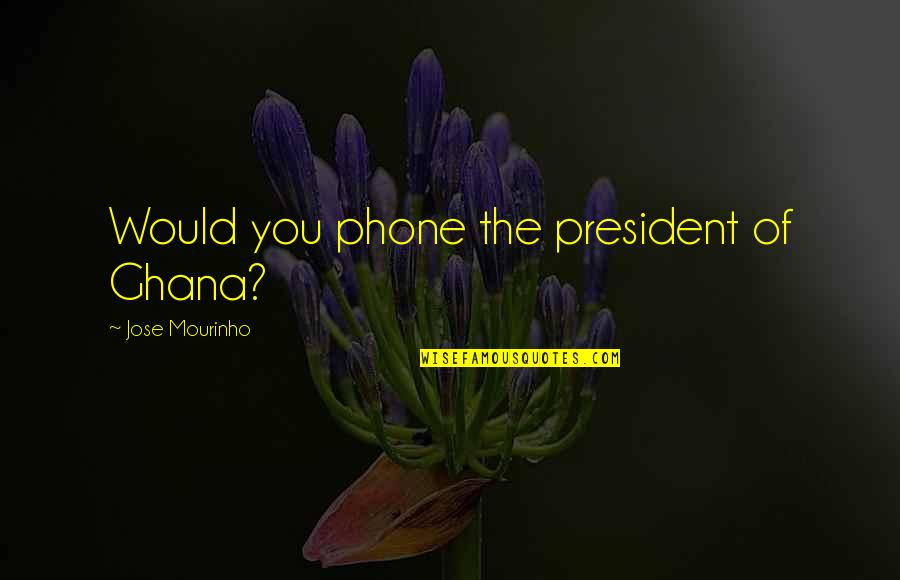 Besselman Consentino Quotes By Jose Mourinho: Would you phone the president of Ghana? Besselman Consentino Quotes By Jose Mourinho: Would you phone the president of Ghana?
