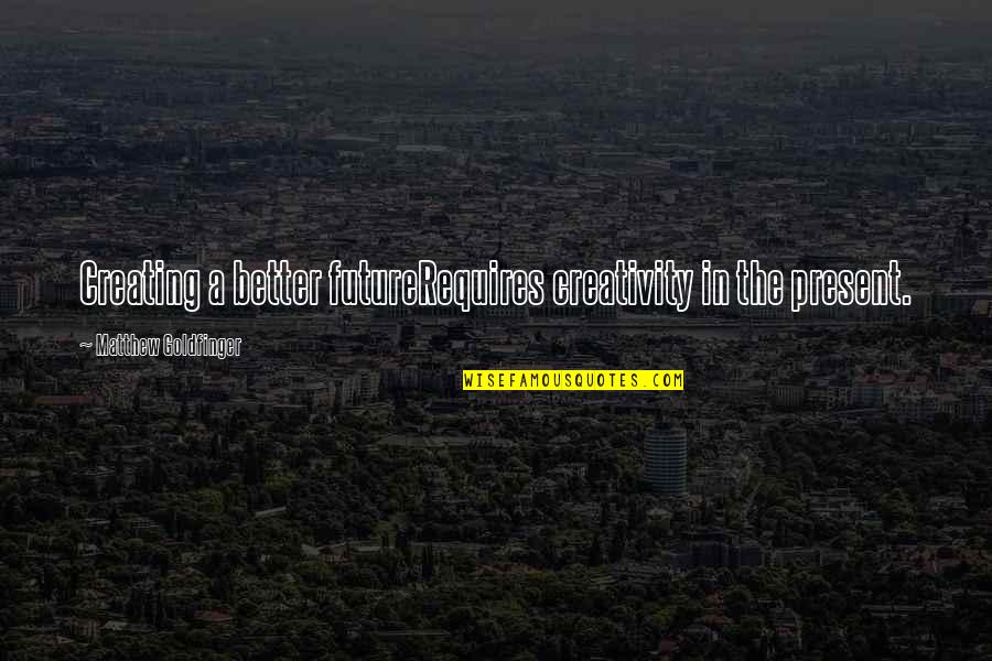 Bessette Kennedy Quotes By Matthew Goldfinger: Creating a better futureRequires creativity in the present.