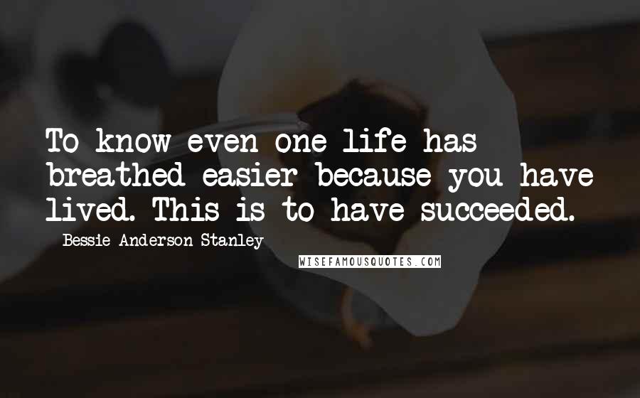 Bessie Anderson Stanley quotes: To know even one life has breathed easier because you have lived. This is to have succeeded.