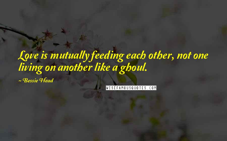 Bessie Head quotes: Love is mutually feeding each other, not one living on another like a ghoul.