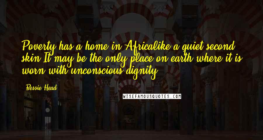 Bessie Head quotes: Poverty has a home in Africalike a quiet second skin.It may be the only place on earth where it is worn with unconscious dignity.