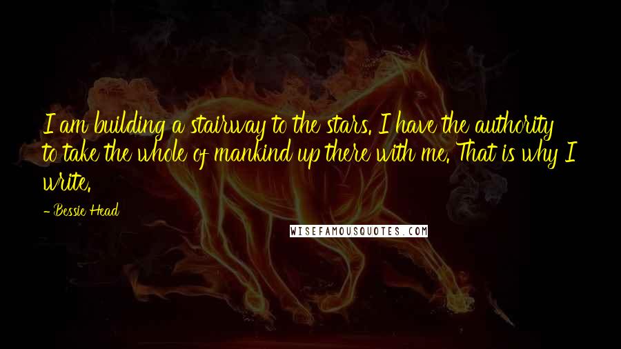 Bessie Head quotes: I am building a stairway to the stars. I have the authority to take the whole of mankind up there with me. That is why I write.