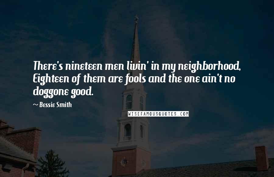 Bessie Smith quotes: There's nineteen men livin' in my neighborhood, Eighteen of them are fools and the one ain't no doggone good. Bessie Smith quotes: There's nineteen men livin' in my neighborhood, Eighteen of them are fools and the one ain't no doggone good.