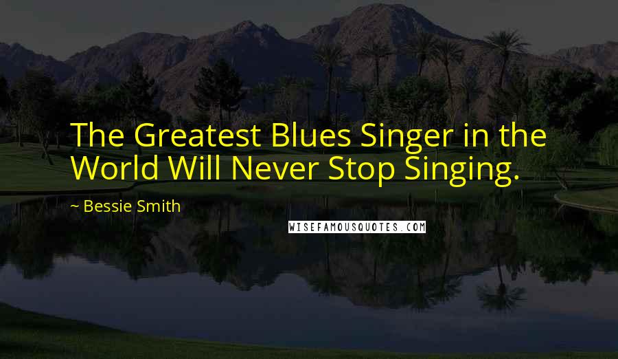 Bessie Smith quotes: The Greatest Blues Singer in the World Will Never Stop Singing.