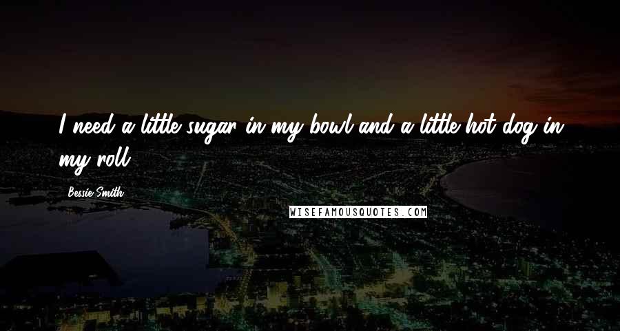 Bessie Smith quotes: I need a little sugar in my bowl and a little hot dog in my roll.