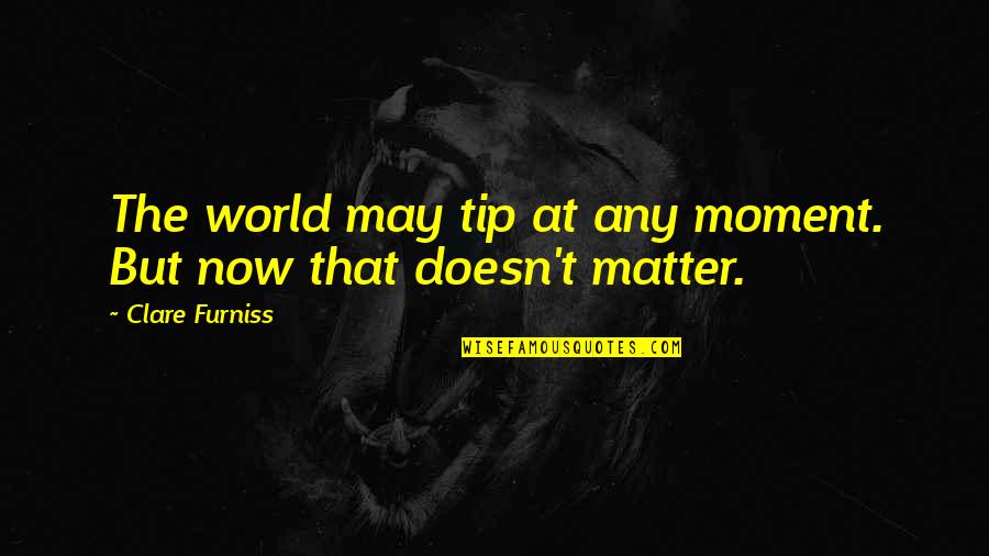 Bessy Throckmorton Quotes By Clare Furniss: The world may tip at any moment. But Bessy Throckmorton Quotes By Clare Furniss: The world may tip at any moment. But