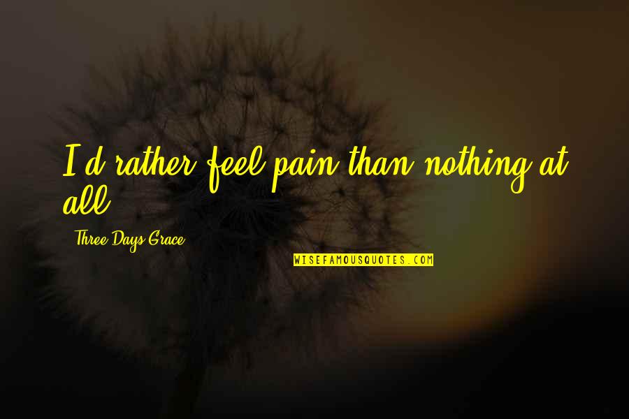 Best 3 Days Grace Quotes By Three Days Grace: I'd rather feel pain than nothing at all Best 3 Days Grace Quotes By Three Days Grace: I'd rather feel pain than nothing at all