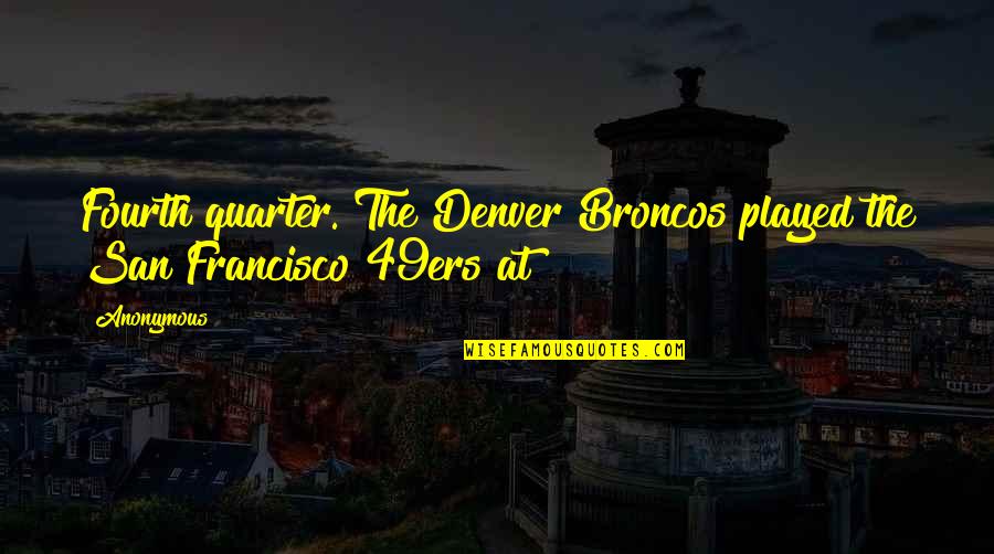 Best 49ers Quotes By Anonymous: Fourth quarter. The Denver Broncos played the San