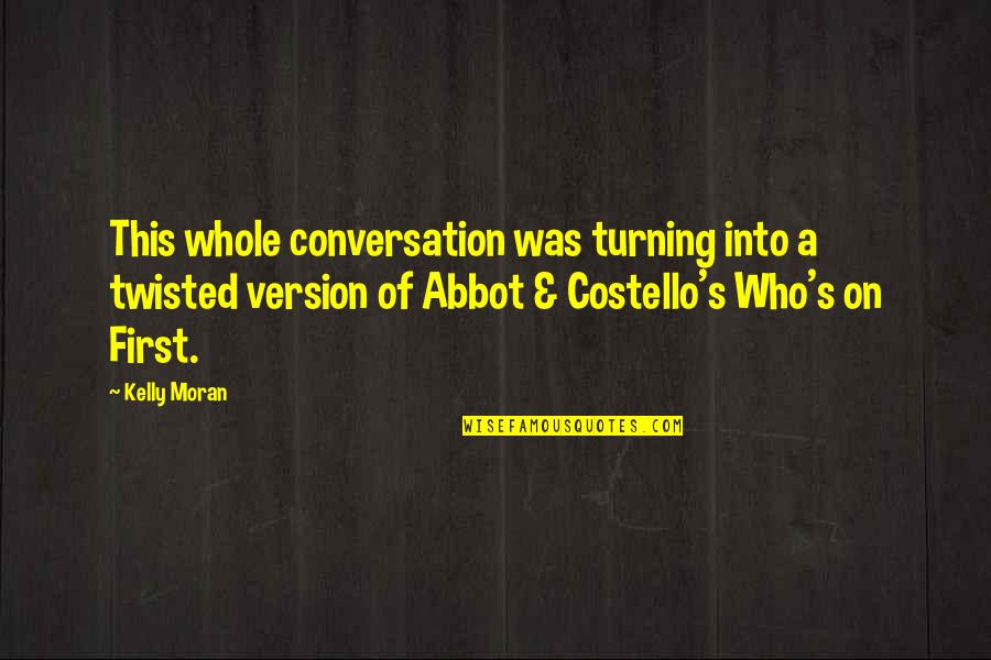 Best Abbott And Costello Quotes By Kelly Moran: This whole conversation was turning into a twisted Best Abbott And Costello Quotes By Kelly Moran: This whole conversation was turning into a twisted