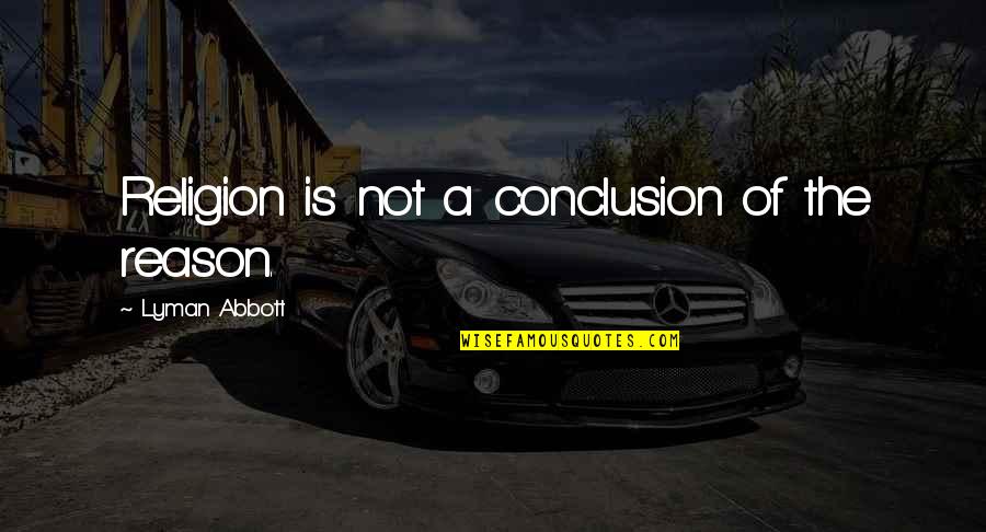 Best Abbott Quotes By Lyman Abbott: Religion is not a conclusion of the reason.