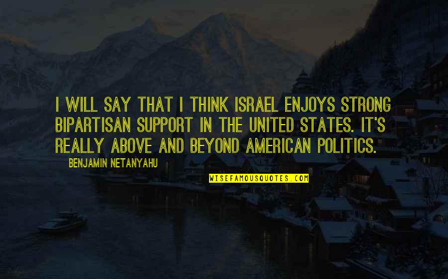 Best Above And Beyond Quotes By Benjamin Netanyahu: I will say that I think Israel enjoys