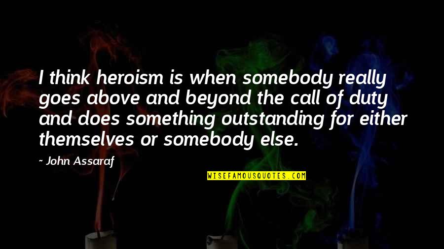 Best Above And Beyond Quotes By John Assaraf: I think heroism is when somebody really goes