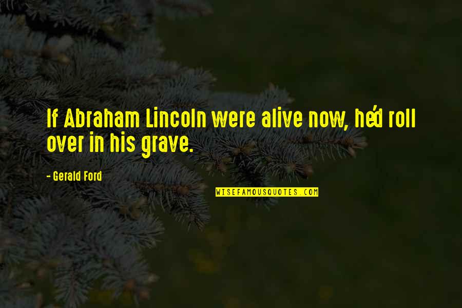 Best Abraham Ford Quotes By Gerald Ford: If Abraham Lincoln were alive now, he'd roll