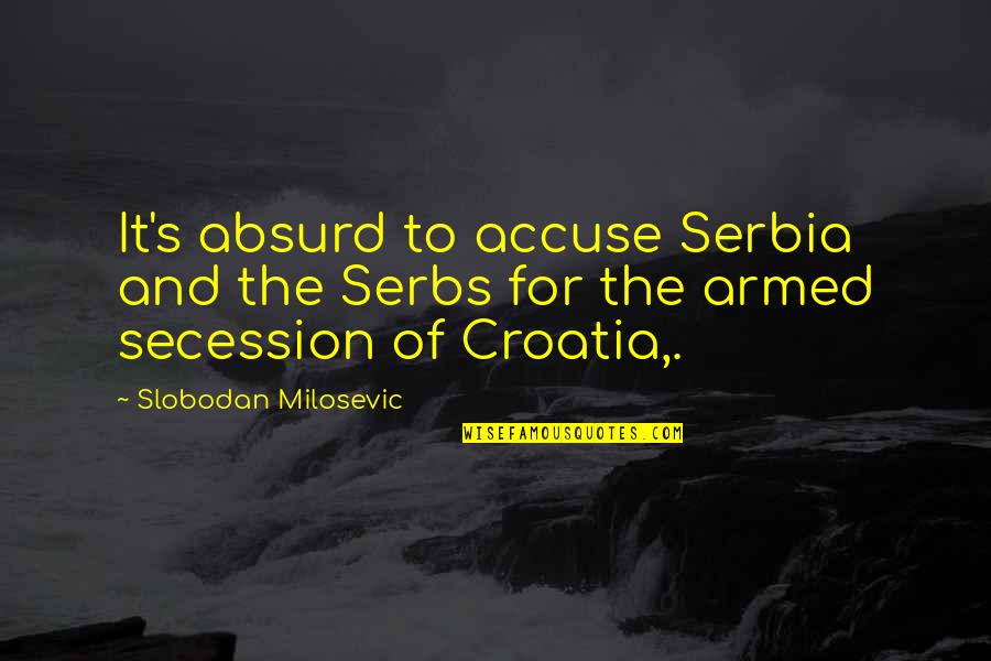 Best Absurd Quotes By Slobodan Milosevic: It's absurd to accuse Serbia and the Serbs