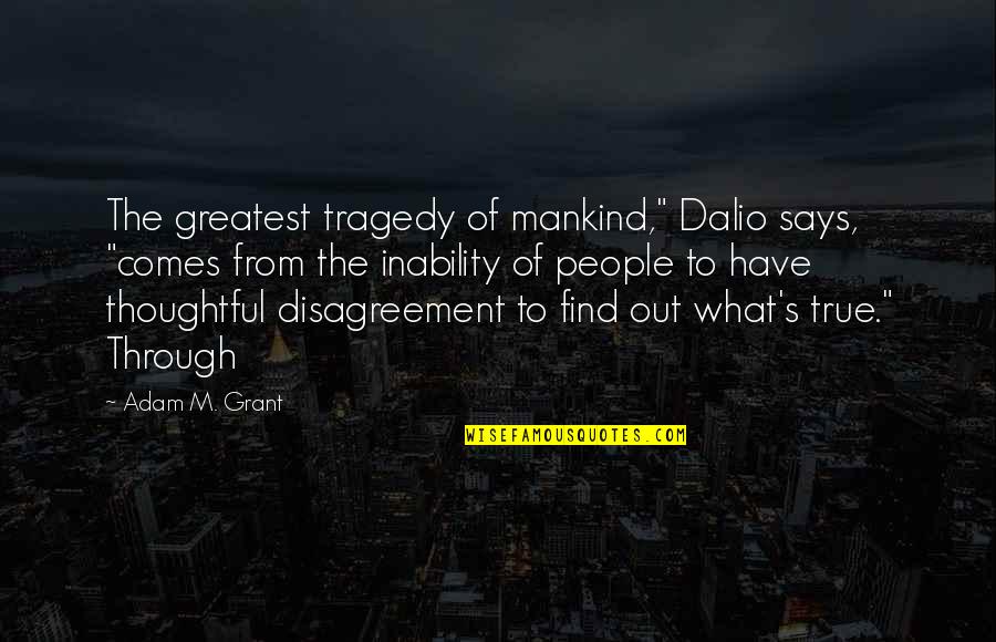 Best Adam Grant Quotes By Adam M. Grant: The greatest tragedy of mankind," Dalio says, "comes