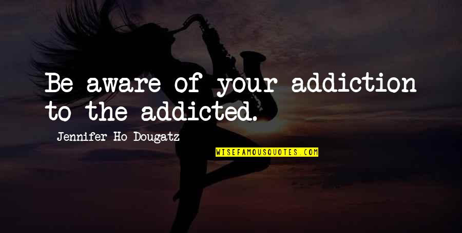Best Addiction Recovery Quotes By Jennifer Ho-Dougatz: Be aware of your addiction to the addicted.