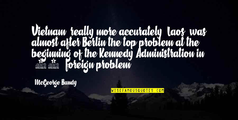 Best Administration Quotes By McGeorge Bundy: Vietnam, really more accurately, Laos, was almost after Best Administration Quotes By McGeorge Bundy: Vietnam, really more accurately, Laos, was almost after