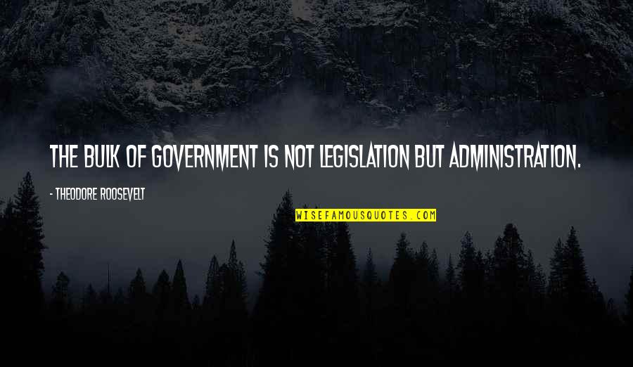 Best Administration Quotes By Theodore Roosevelt: The bulk of government is not legislation but Best Administration Quotes By Theodore Roosevelt: The bulk of government is not legislation but