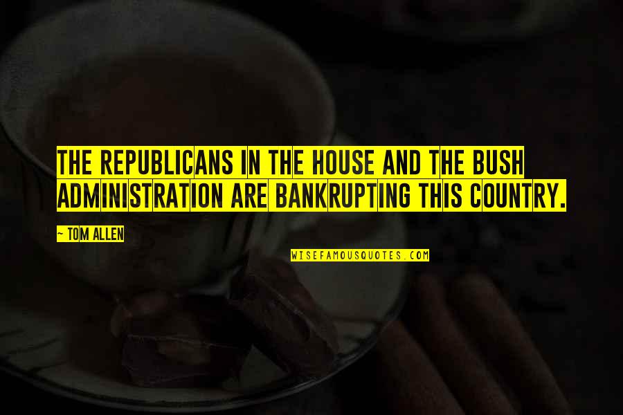 Best Administration Quotes By Tom Allen: The Republicans in the House and the Bush