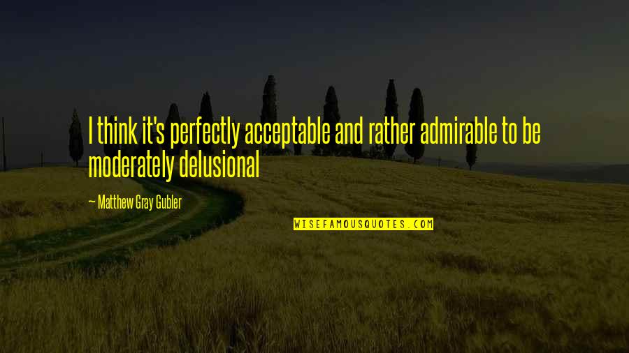 Best Admirable Quotes By Matthew Gray Gubler: I think it's perfectly acceptable and rather admirable