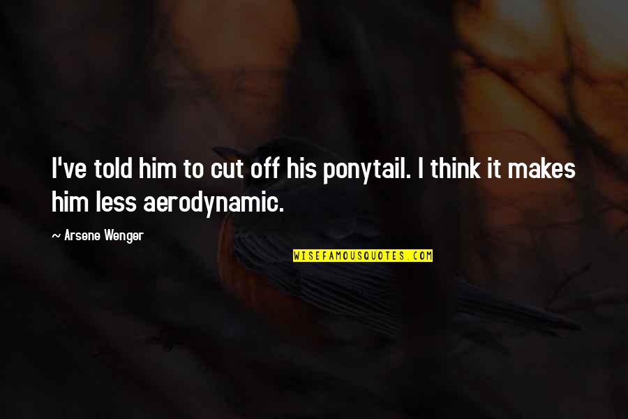 Best Aerodynamic Quotes By Arsene Wenger: I've told him to cut off his ponytail.