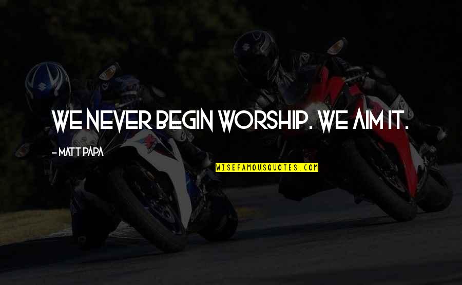 Best Aim Quotes By Matt Papa: We never begin worship. We aim it.