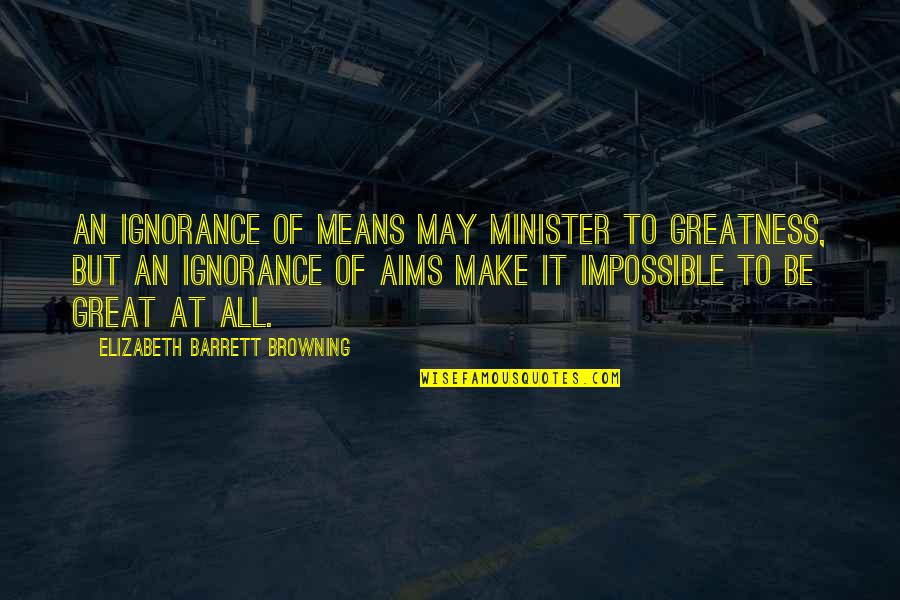 Best Aims Quotes By Elizabeth Barrett Browning: An ignorance of means may minister to greatness,