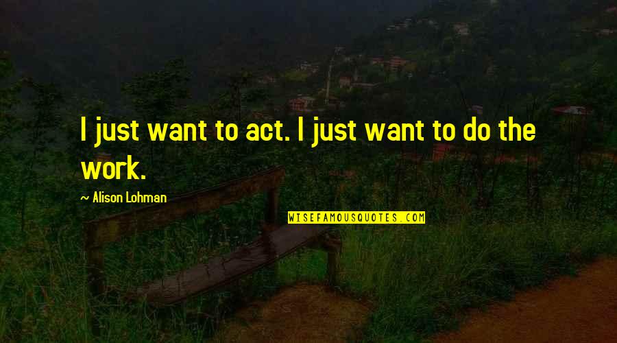 Best Alison Quotes By Alison Lohman: I just want to act. I just want
