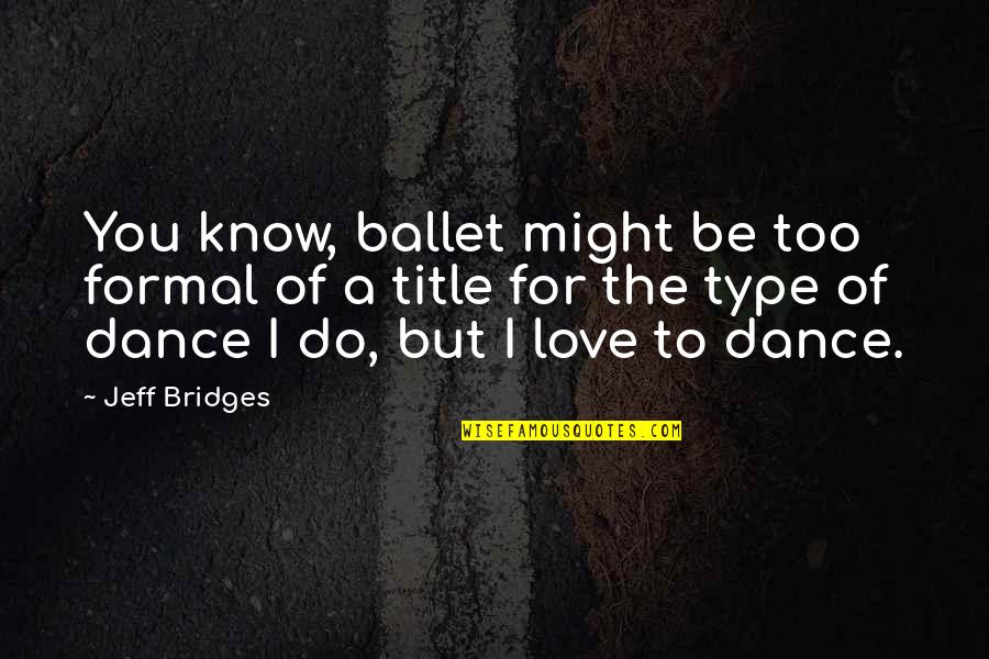 Best All Type Of Quotes By Jeff Bridges: You know, ballet might be too formal of