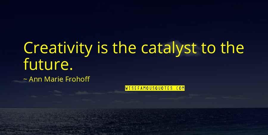 Best Alternative Music Quotes By Ann Marie Frohoff: Creativity is the catalyst to the future.