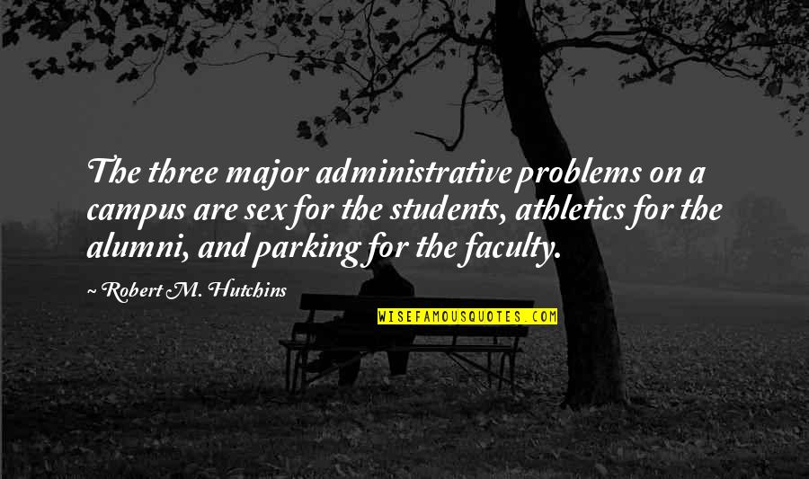 Best Alumni Quotes By Robert M. Hutchins: The three major administrative problems on a campus