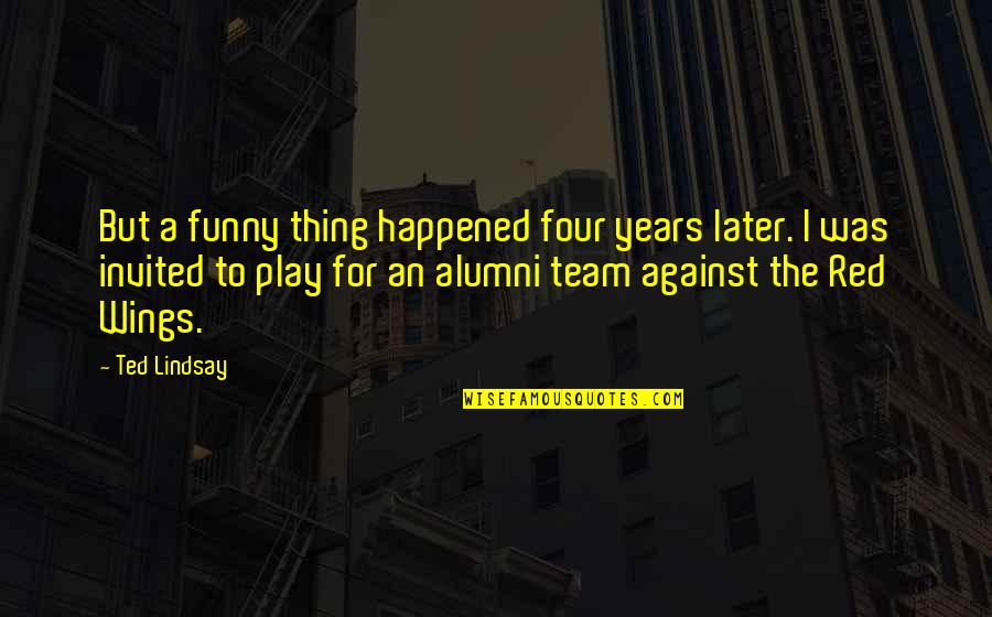 Best Alumni Quotes By Ted Lindsay: But a funny thing happened four years later.