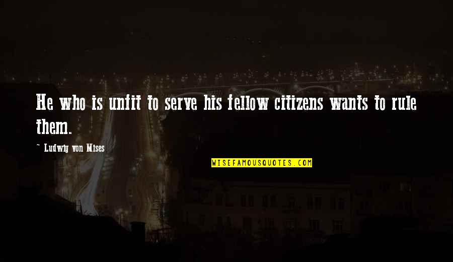 Best Anarcho Capitalism Quotes By Ludwig Von Mises: He who is unfit to serve his fellow