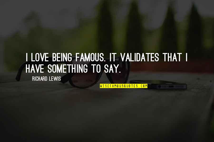 Best And Famous Love Quotes By Richard Lewis: I love being famous. It validates that I