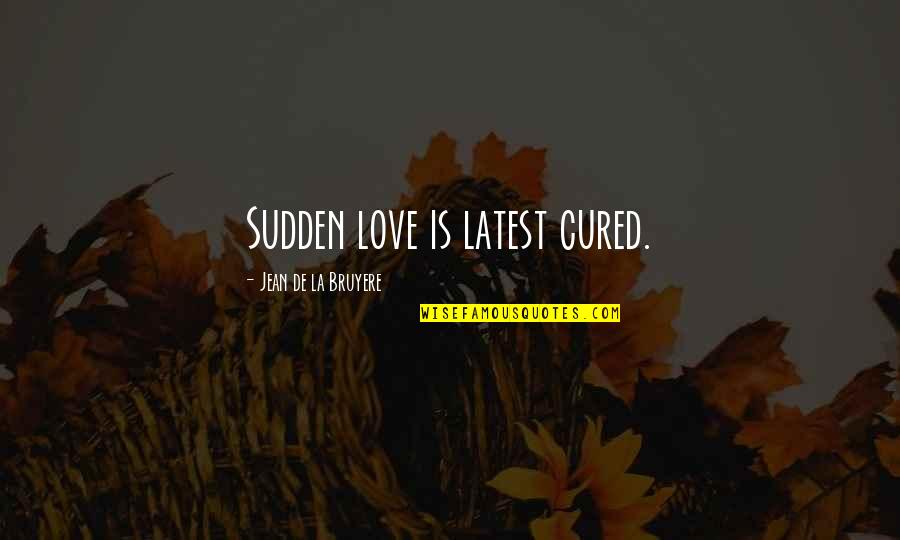 Best And Latest Love Quotes By Jean De La Bruyere: Sudden love is latest cured.