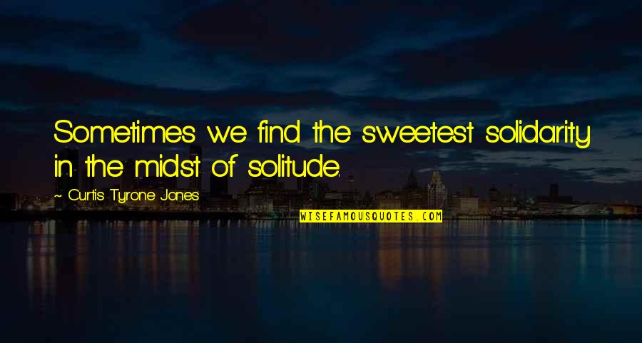 Best And Sweetest Love Quotes By Curtis Tyrone Jones: Sometimes we find the sweetest solidarity in the