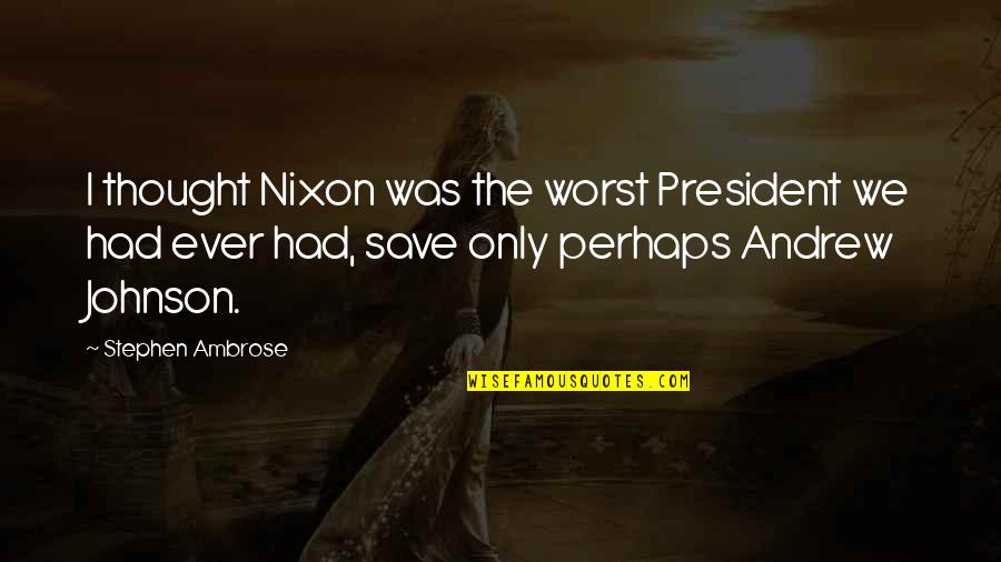 Best Andrew Johnson Quotes By Stephen Ambrose: I thought Nixon was the worst President we