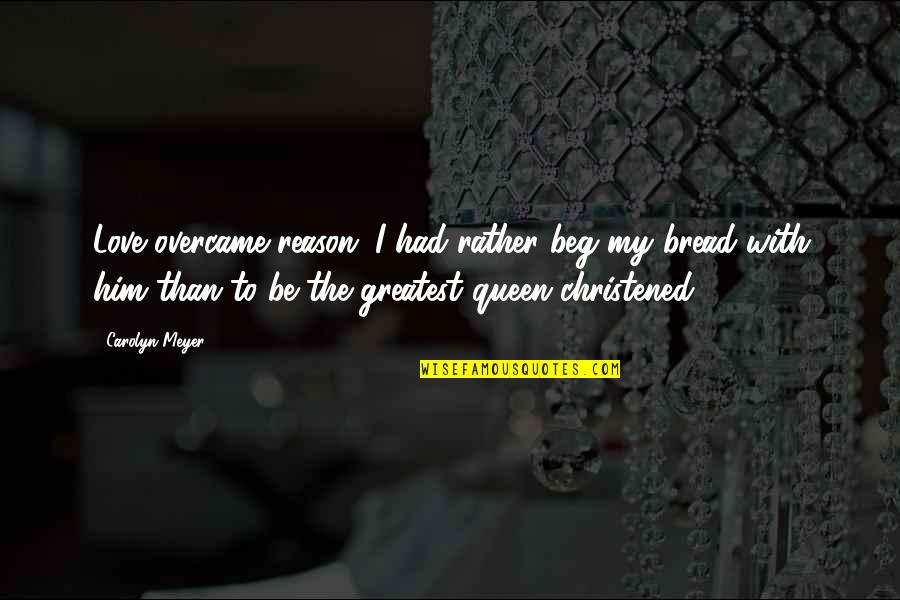 Best Anne Boleyn Quotes By Carolyn Meyer: Love overcame reason...I had rather beg my bread