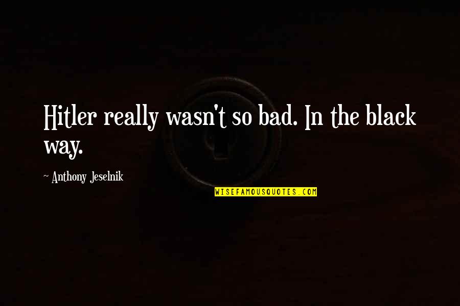 Best Anthony Jeselnik Quotes By Anthony Jeselnik: Hitler really wasn't so bad. In the black