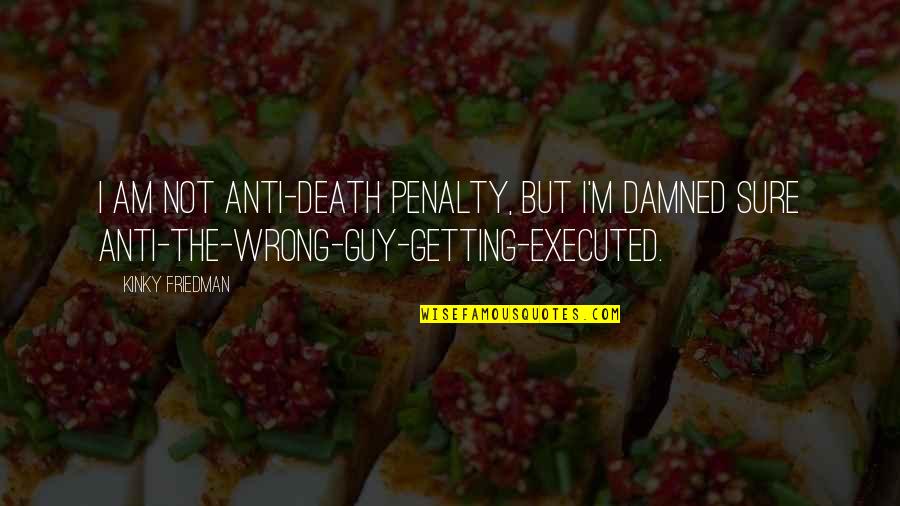 Best Anti Death Penalty Quotes By Kinky Friedman: I am not anti-death penalty, but I'm damned