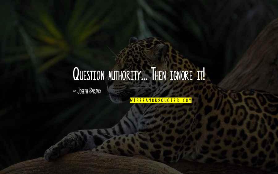 Best Anti Inspirational Quotes By Joseph Barjack: Question authority... Then ignore it!