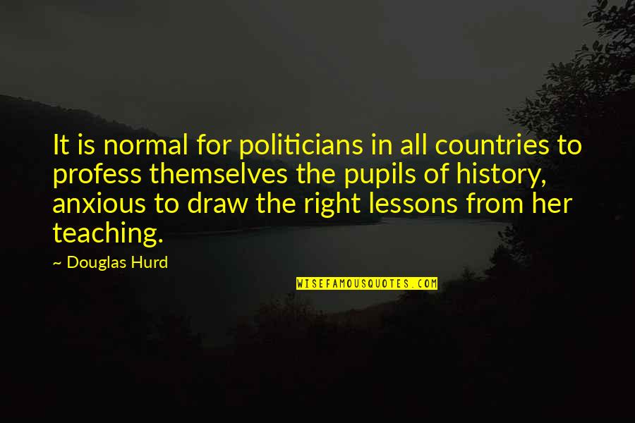 Best Anxious Quotes By Douglas Hurd: It is normal for politicians in all countries