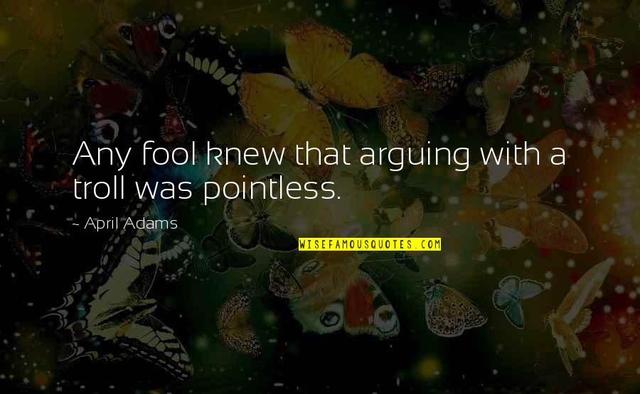 Best April Fool Quotes By April Adams: Any fool knew that arguing with a troll Best April Fool Quotes By April Adams: Any fool knew that arguing with a troll