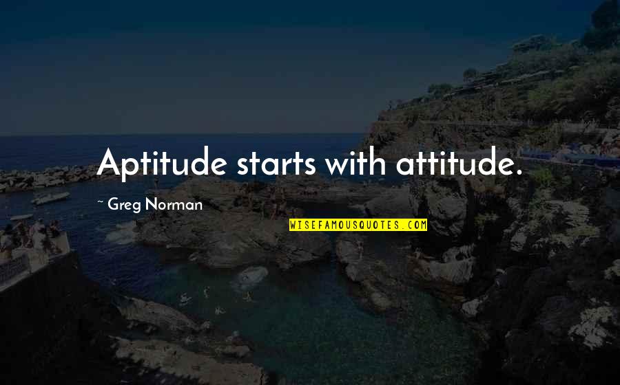 Best Aptitude Quotes By Greg Norman: Aptitude starts with attitude.