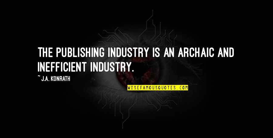 Best Archaic Quotes By J.A. Konrath: The publishing industry is an archaic and inefficient