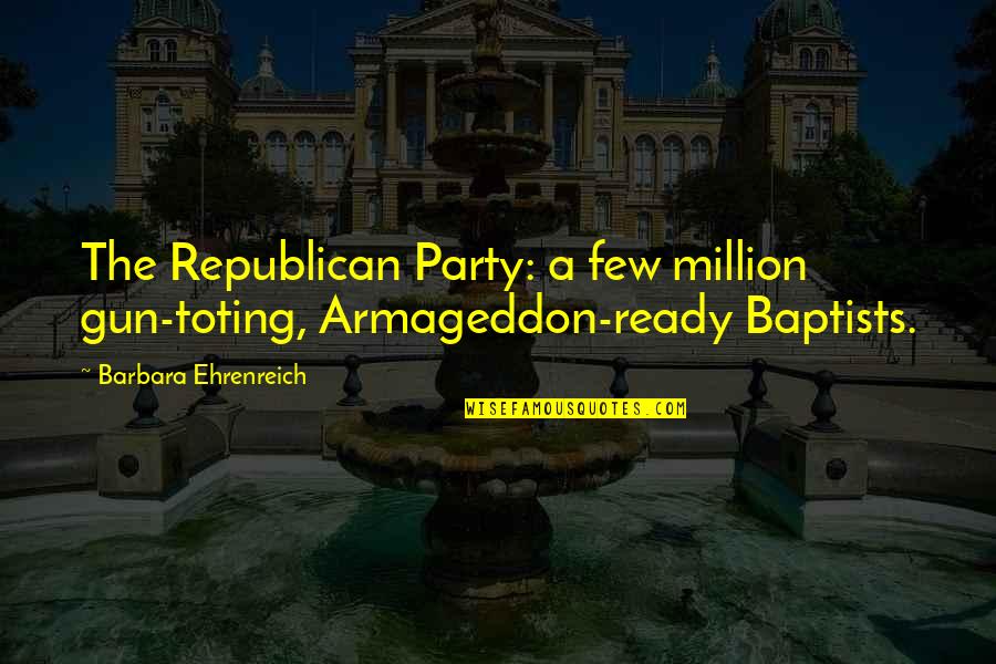 Best Armageddon Quotes By Barbara Ehrenreich: The Republican Party: a few million gun-toting, Armageddon-ready Best Armageddon Quotes By Barbara Ehrenreich: The Republican Party: a few million gun-toting, Armageddon-ready