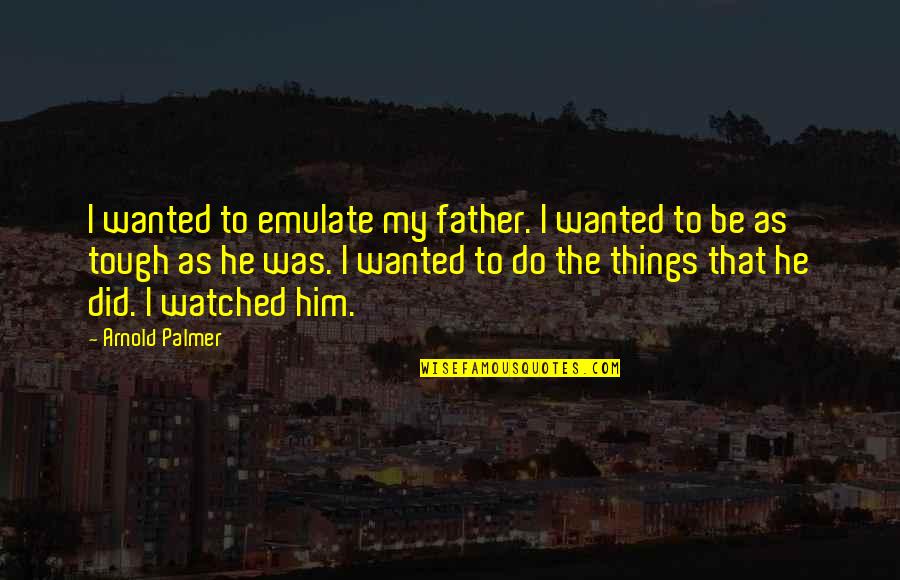 Best Arnold Quotes By Arnold Palmer: I wanted to emulate my father. I wanted